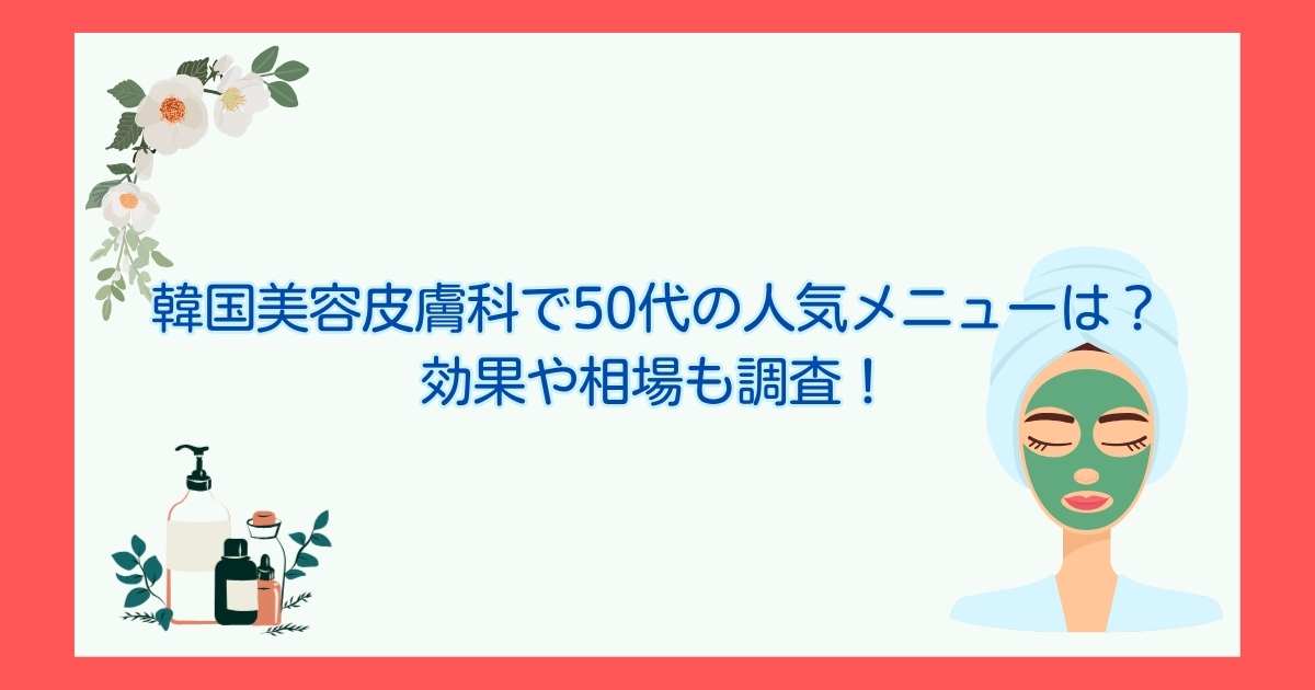 韓国美容皮膚科で50代の人気メニューは？効果や相場も調査！